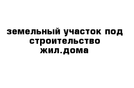 земельный участок под строительство жил.дома